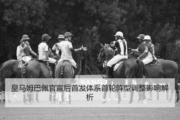 皇马姆巴佩官宣后首发体系首轮阵型调整影响解析